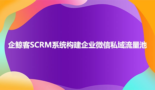 企鲸客SCRM系统构建企业微信私域流量池