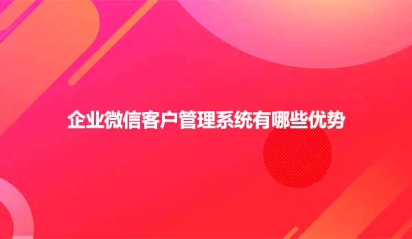 企业微信客户管理系统有哪些优势
