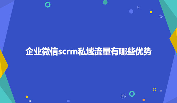 企业微信scrm私域流量有哪些优势