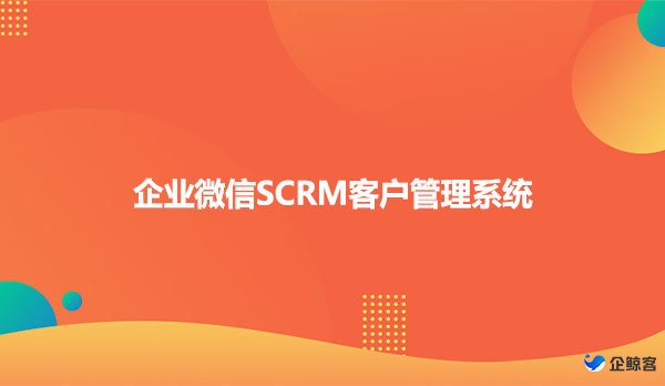 企业微信SCRM，企业微信SCRM客户管理系统