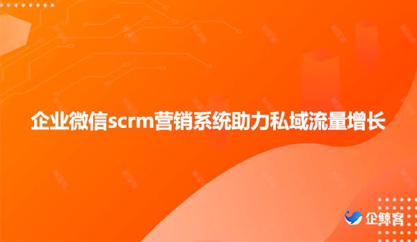 企业微信scrm营销系统助力私域流量增长