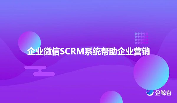 企业微信SCRM系统帮助企业营销