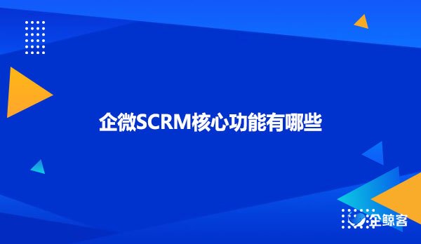 企微SCRM核心功能有哪些