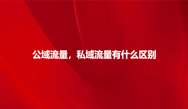 公域流量，私域流量有什么区别
