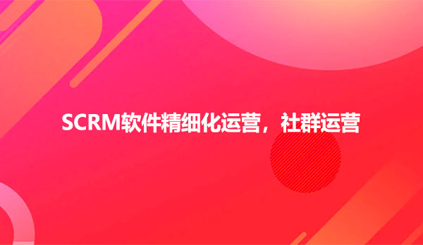 SCRM软件精细化运营，社群运营