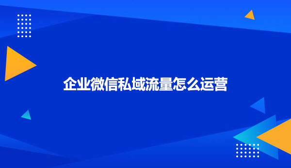 企业微信私域流量怎么运营