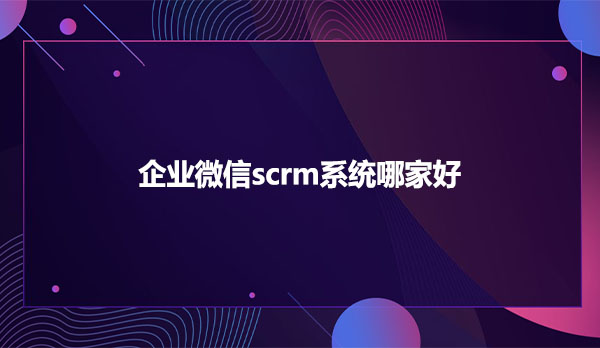 企业微信scrm系统哪家好？