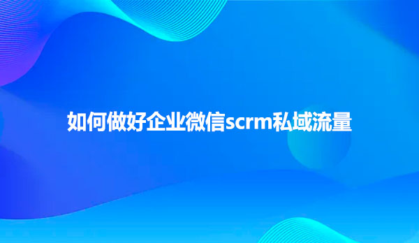 如何做好企业微信scrm私域流量
