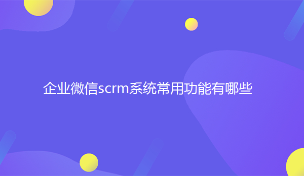 企业微信scrm系统常用功能有哪些