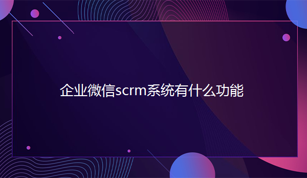 企业微信scrm系统有什么功能？