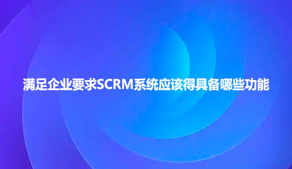 满足企业要求SCRM系统应该得具备哪些功能