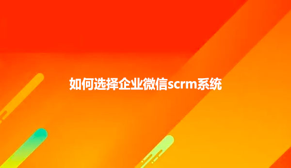 企业如何选择企业微信scrm系统