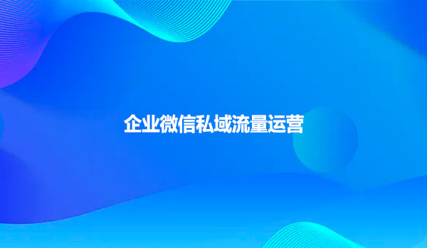 企业微信私域流量运营