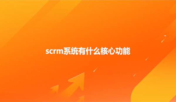 scrm系统有什么核心功能