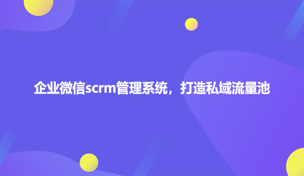 企业微信scrm管理系统，打造私域流量池