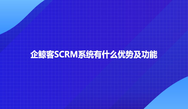 企鲸客SCRM系统有什么优势及功能