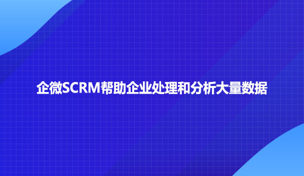 企微SCRM帮助企业处理和分析大量数据