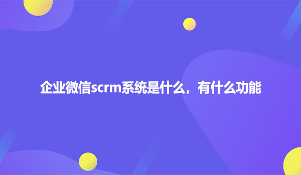 企业微信scrm系统是什么，有什么功能