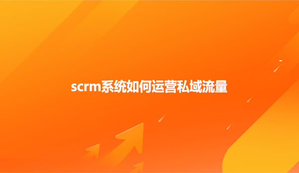 scrm系统如何运营私域流量