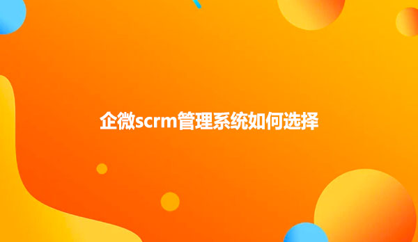 企微scrm管理系统如何选择