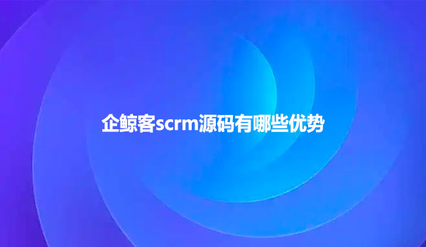 企鲸客scrm源码有哪些优势？