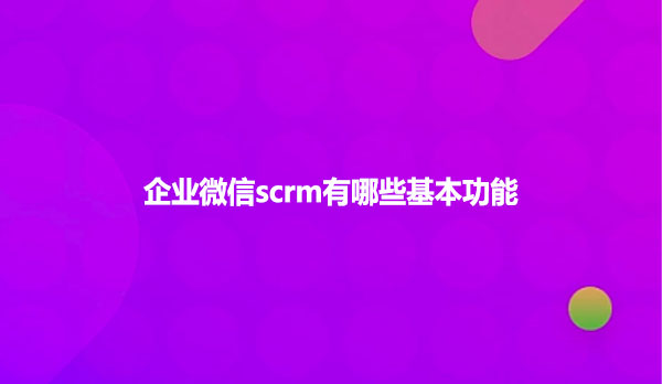 企业微信scrm有哪些基本功能