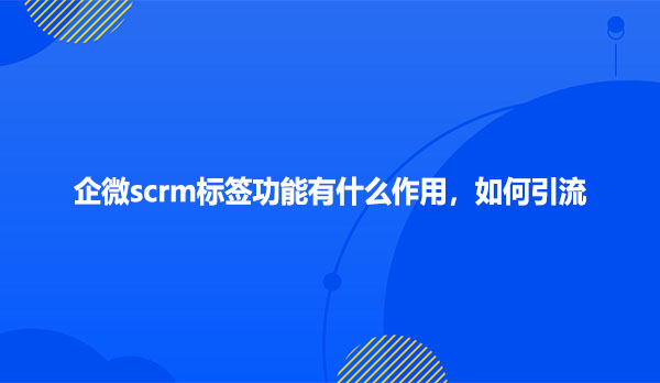 企微scrm标签功能有什么作用，如何引流