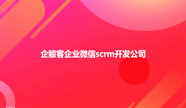 企业微信scrm开发公司，企鲸客