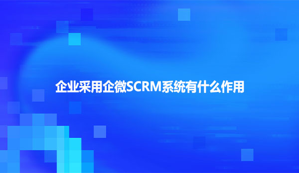 企业用企微SCRM系统有什么作用