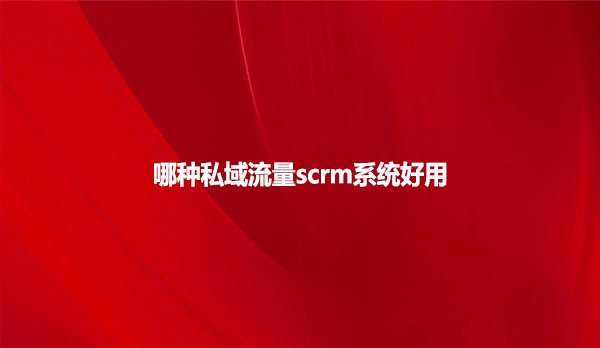 哪种私域流量scrm系统好用