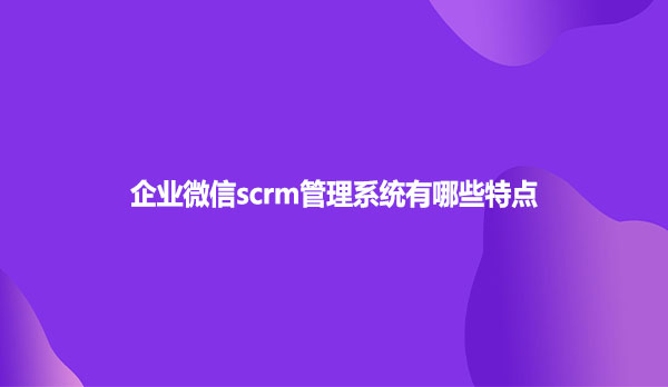 企业微信scrm管理系统有哪些特点