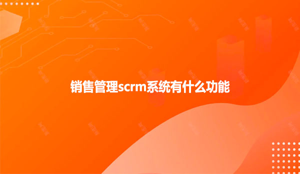 销售管理scrm系统有什么功能？