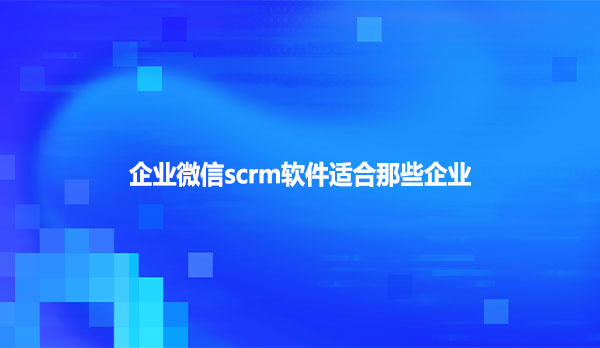 企业微信scrm软件适合那些企业
