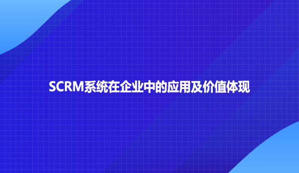 SCRM系统在企业中的应用及价值体现