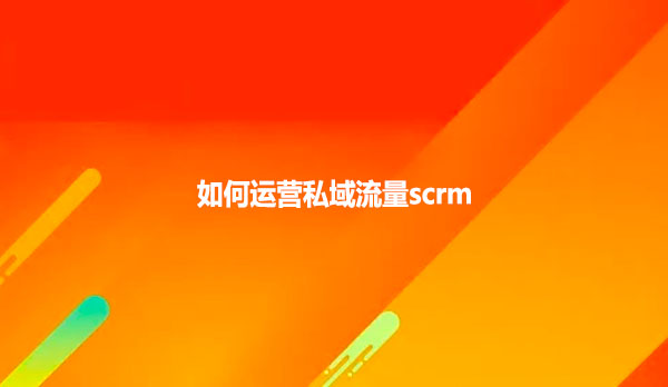 如何运营私域流量scrm