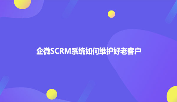 企微SCRM系统如何维护好老客户