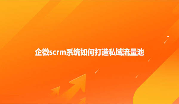 企微scrm系统如何打造私域流量池