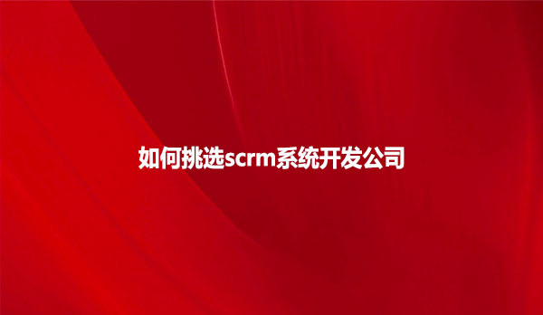 如何挑选scrm系统开发公司