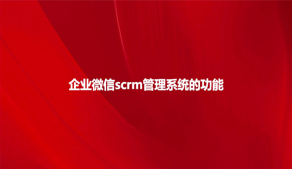 企业微信scrm管理系统 的功能