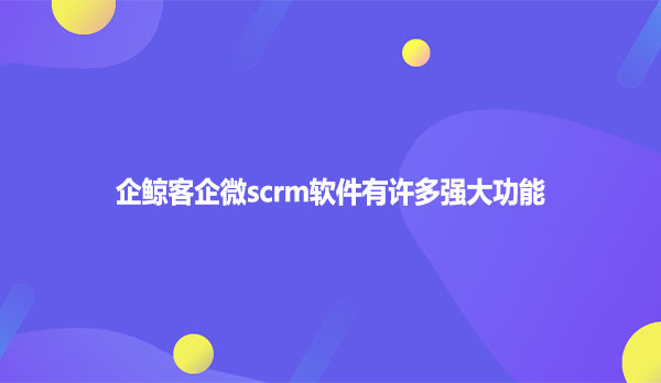 企鲸客企微scrm软件有许多强大功能