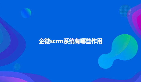 企微scrm系统有哪些作用