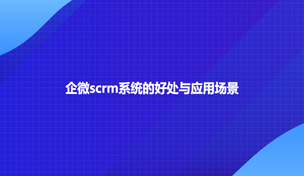 企微scrm系统的好处与应用场景