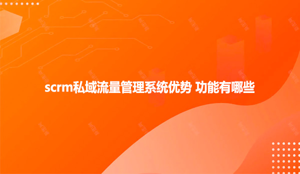 scrm私域流量管理系统优势 功能有哪些