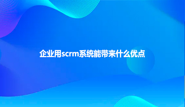 企业用scrm系统能带来什么优点
