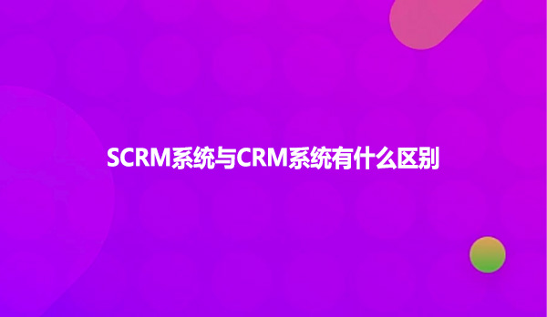 SCRM系统与CRM系统有什么区别