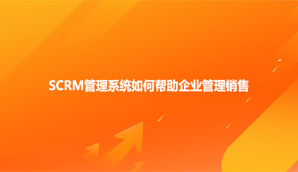SCRM管理系统如何帮助企业管理销售？