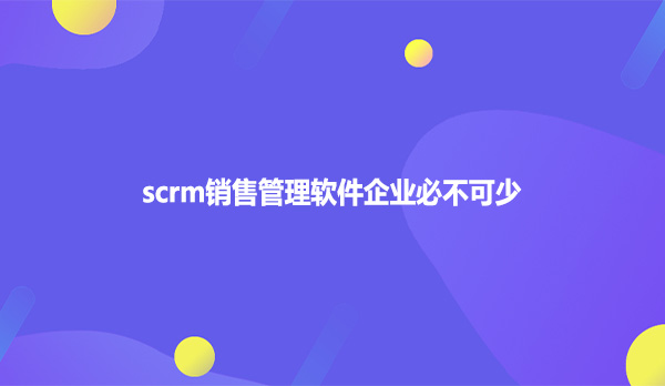 scrm销售管理软件企业必不可少