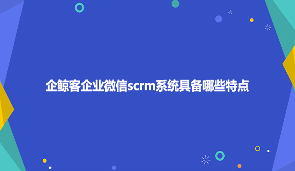 企鲸客企业微信scrm系统具备哪些特点