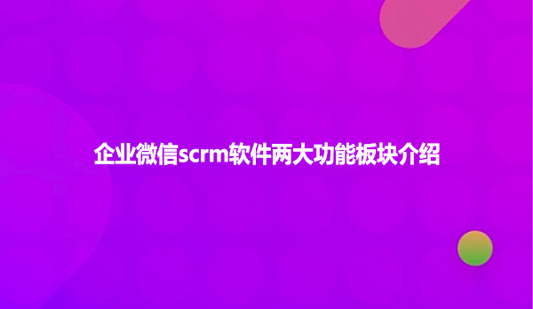 企业微信scrm软件两大功能板块介绍