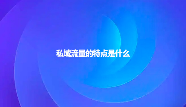 私域流量的特点是什么